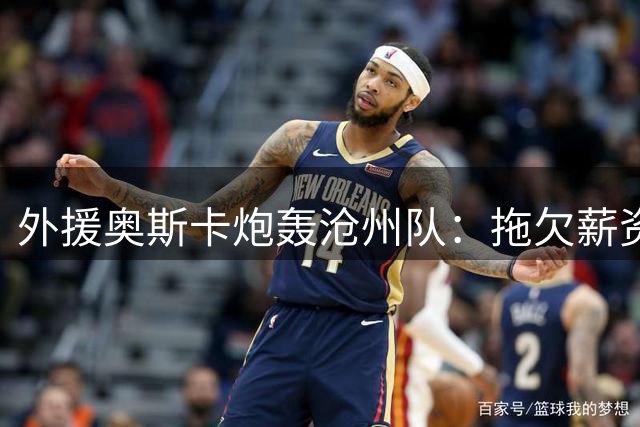 外援奥斯卡炮轰沧州队：拖欠薪资两年，颜面尽失