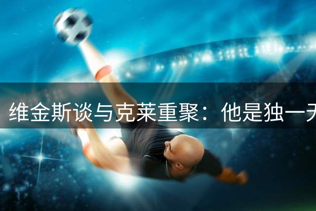 维金斯谈与克莱重聚：他是独一无二的冠军拼图 求胜欲很强