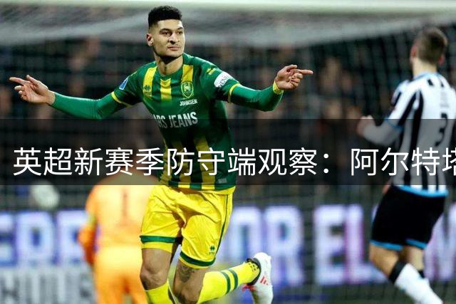 英超新赛季防守端观察：阿尔特塔建铜墙铁壁 红魔防线堪忧